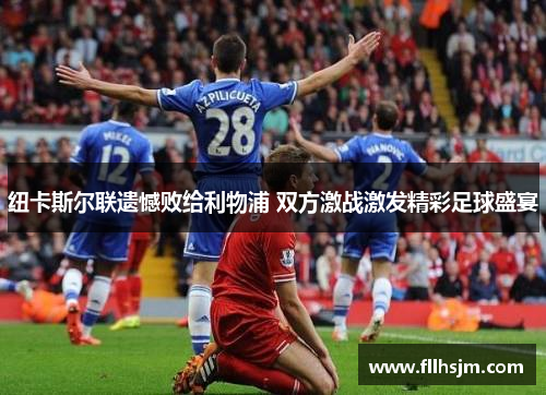 纽卡斯尔联遗憾败给利物浦 双方激战激发精彩足球盛宴