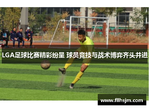 LGA足球比赛精彩纷呈 球员竞技与战术博弈齐头并进