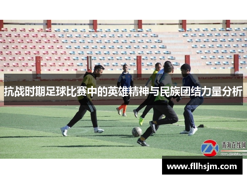 抗战时期足球比赛中的英雄精神与民族团结力量分析