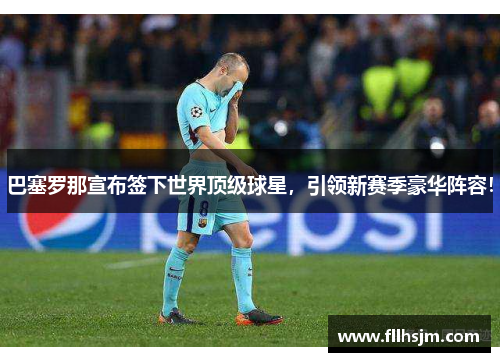 巴塞罗那宣布签下世界顶级球星，引领新赛季豪华阵容！