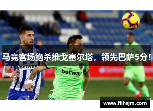 马竞客场绝杀维戈塞尔塔，领先巴萨5分！