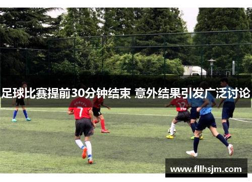 足球比赛提前30分钟结束 意外结果引发广泛讨论