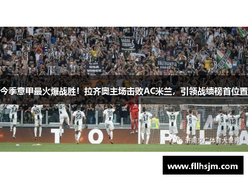 今季意甲最火爆战胜！拉齐奥主场击败AC米兰，引领战绩榜首位置