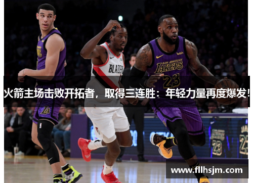 火箭主场击败开拓者，取得三连胜：年轻力量再度爆发！
