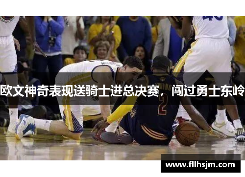 欧文神奇表现送骑士进总决赛，闯过勇士东岭