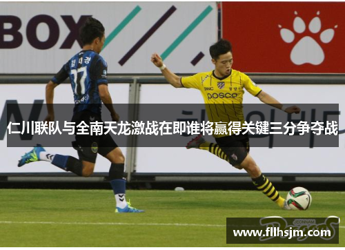 仁川联队与全南天龙激战在即谁将赢得关键三分争夺战