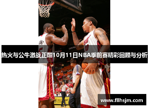 热火与公牛激战正酣10月11日NBA季前赛精彩回顾与分析