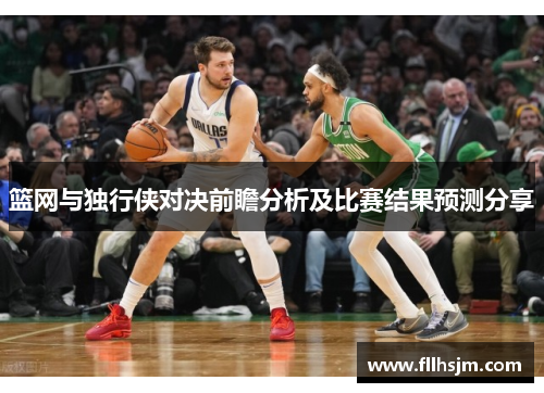 篮网与独行侠对决前瞻分析及比赛结果预测分享