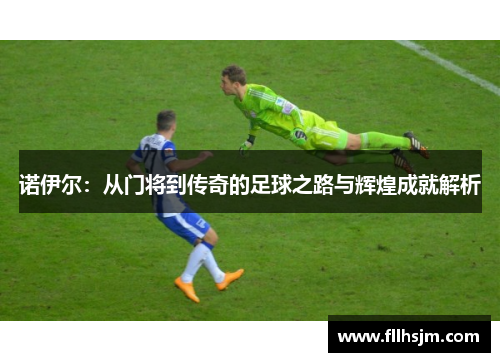 诺伊尔：从门将到传奇的足球之路与辉煌成就解析