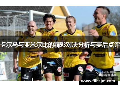 卡尔马与亚米尔比的精彩对决分析与赛后点评